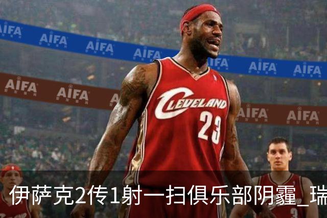 伊萨克2传1射一扫俱乐部阴霾 瑞典双锋连线大杀四方